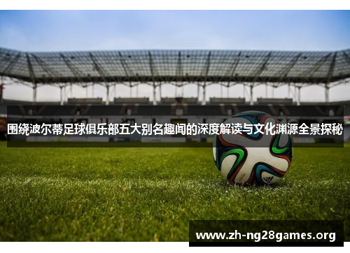 围绕波尔蒂足球俱乐部五大别名趣闻的深度解读与文化渊源全景探秘