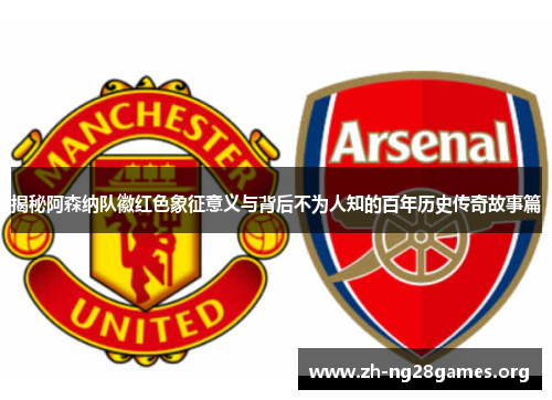 揭秘阿森纳队徽红色象征意义与背后不为人知的百年历史传奇故事篇 揭秘阿森纳队徽红色象征意义与背后不为人知的百年历史传奇故事篇