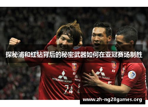 探秘浦和红钻背后的秘密武器如何在亚冠赛场制胜 探秘浦和红钻背后的秘密武器如何在亚冠赛场制胜