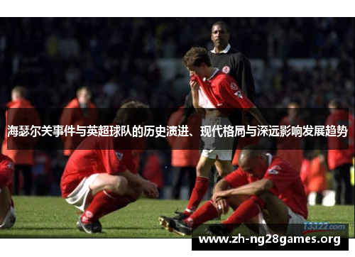 海瑟尔关事件与英超球队的历史演进、现代格局与深远影响发展趋势 海瑟尔关事件与英超球队的历史演进、现代格局与深远影响发展趋势