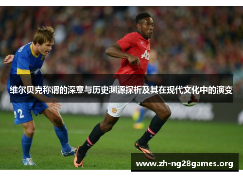 维尔贝克称谓的深意与历史渊源探析及其在现代文化中的演变