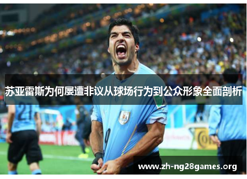苏亚雷斯为何屡遭非议从球场行为到公众形象全面剖析 苏亚雷斯为何屡遭非议从球场行为到公众形象全面剖析
