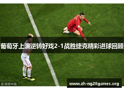 葡萄牙上演逆转好戏2-1战胜捷克精彩进球回顾