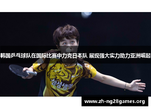 韩国乒乓球队在国际比赛中力克日本队 展现强大实力助力亚洲崛起 韩国乒乓球队在国际比赛中力克日本队 展现强大实力助力亚洲崛起
