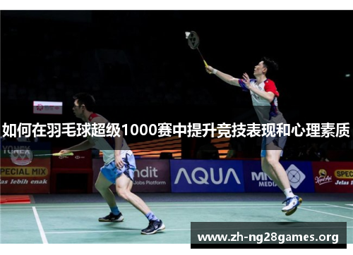 如何在羽毛球超级1000赛中提升竞技表现和心理素质 如何在羽毛球超级1000赛中提升竞技表现和心理素质
