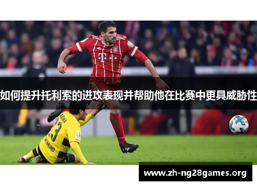 如何提升托利索的进攻表现并帮助他在比赛中更具威胁性 如何提升托利索的进攻表现并帮助他在比赛中更具威胁性