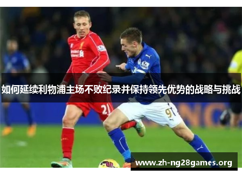 如何延续利物浦主场不败纪录并保持领先优势的战略与挑战 如何延续利物浦主场不败纪录并保持领先优势的战略与挑战