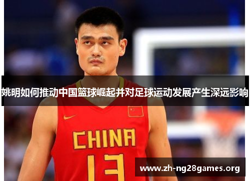 姚明如何推动中国篮球崛起并对足球运动发展产生深远影响