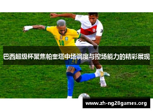 巴西超级杯聚焦帕奎塔中场调度与控场能力的精彩展现