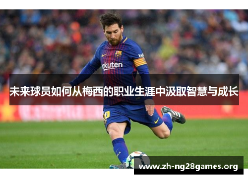 未来球员如何从梅西的职业生涯中汲取智慧与成长