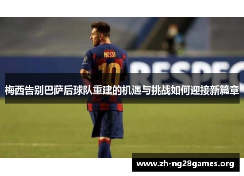 梅西告别巴萨后球队重建的机遇与挑战如何迎接新篇章